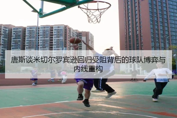 唐斯谈米切尔罗宾逊回归受阻背后的球队博弈与内线重构 | JIUYOUSPORTS