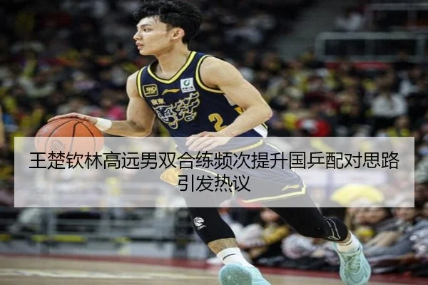 王楚钦林高远男双合练频次提升国乒配对思路引发热议 | JIUYOUSPORTS